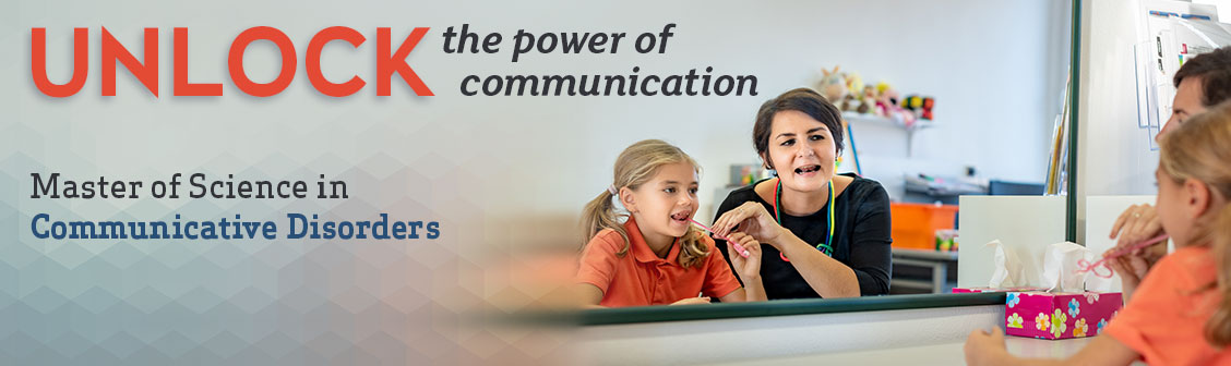 Unlock the power of communication. Master of Science in Communicative Disorders.