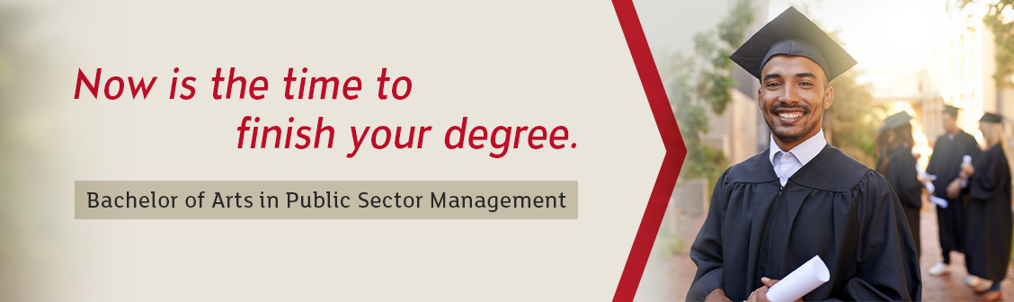 Now is the time to finish your degree. B.A. in Public Sector Management.